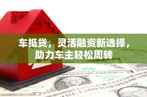 白云鄂博矿区车抵贷，灵活融资新选择，助力车主轻松周转