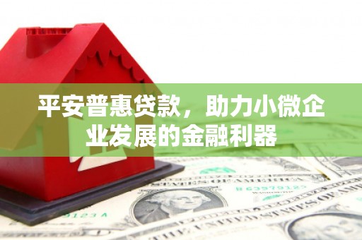 白云鄂博矿区平安普惠贷款，助力小微企业发展的金融利器