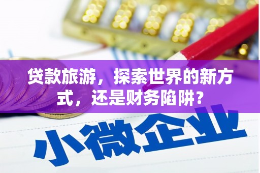 白云鄂博矿区贷款旅游，探索世界的新方式，还是财务陷阱？
