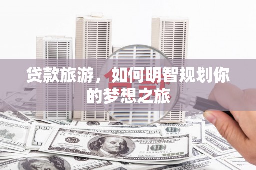 白云鄂博矿区贷款旅游，如何明智规划你的梦想之旅