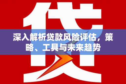 白云鄂博矿区深入解析贷款风险评估，策略、工具与未来趋势