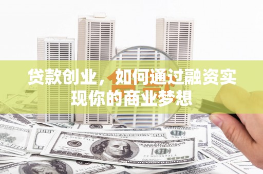 白云鄂博矿区贷款创业，如何通过融资实现你的商业梦想