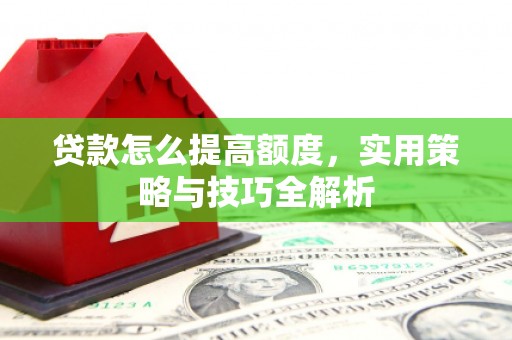 白云鄂博矿区贷款怎么提高额度，实用策略与技巧全解析