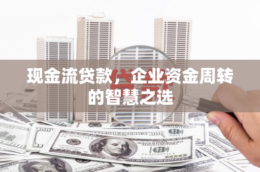 白云鄂博矿区现金流贷款，企业资金周转的智慧之选