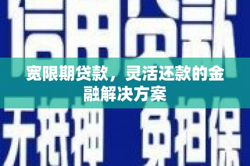 白云鄂博矿区宽限期贷款，灵活还款的金融解决方案