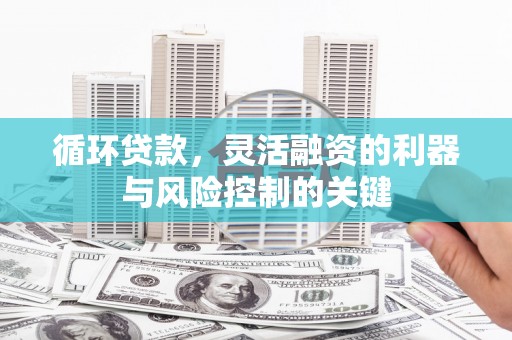 白云鄂博矿区循环贷款，灵活融资的利器与风险控制的关键