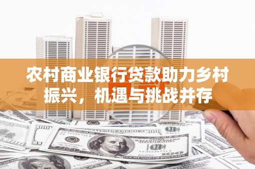 白云鄂博矿区农村商业银行贷款助力乡村振兴，机遇与挑战并存