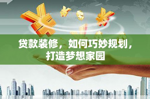 白云鄂博矿区贷款装修，如何巧妙规划，打造梦想家园