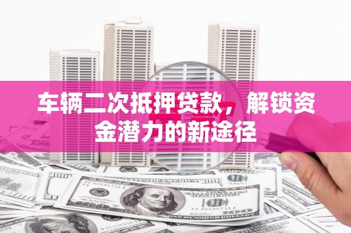 白云鄂博矿区车辆二次抵押贷款，解锁资金潜力的新途径