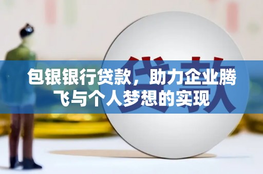 白云鄂博矿区包银银行贷款，助力企业腾飞与个人梦想的实现