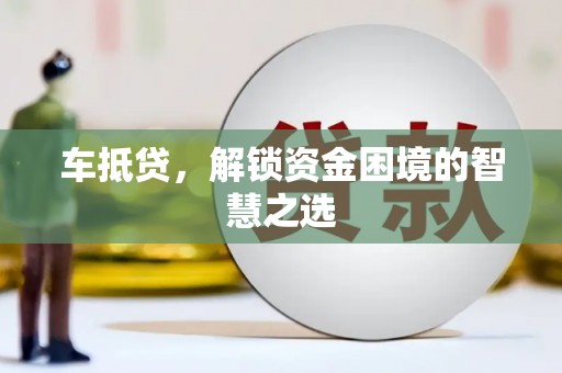 白云鄂博矿区车抵贷，解锁资金困境的智慧之选