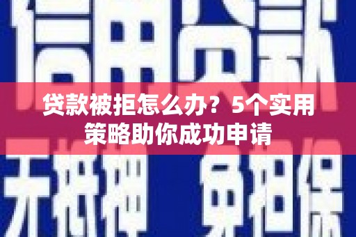 白云鄂博矿区贷款被拒怎么办？5个实用策略助你成功申请