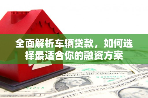 白云鄂博矿区全面解析车辆贷款，如何选择最适合你的融资方案