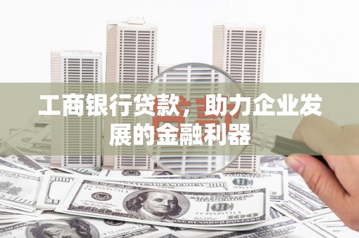 白云鄂博矿区工商银行贷款，助力企业发展的金融利器