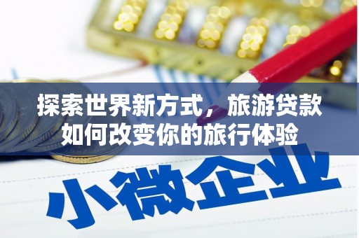 白云鄂博矿区探索世界新方式，旅游贷款如何改变你的旅行体验