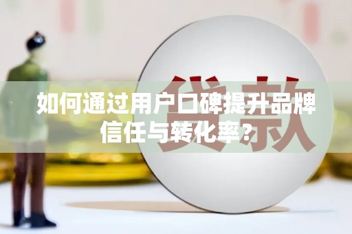 白云鄂博矿区如何通过用户口碑提升品牌信任与转化率？