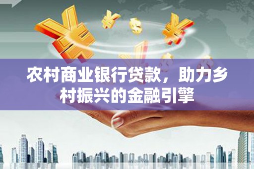 白云鄂博矿区农村商业银行贷款，助力乡村振兴的金融引擎