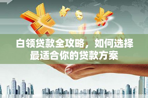 白云鄂博矿区白领贷款全攻略，如何选择最适合你的贷款方案