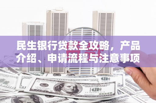 白云鄂博矿区民生银行贷款全攻略，产品介绍、申请流程与注意事项